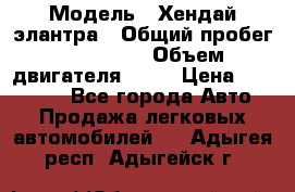  › Модель ­ Хендай элантра › Общий пробег ­ 188 000 › Объем двигателя ­ 16 › Цена ­ 350 000 - Все города Авто » Продажа легковых автомобилей   . Адыгея респ.,Адыгейск г.
